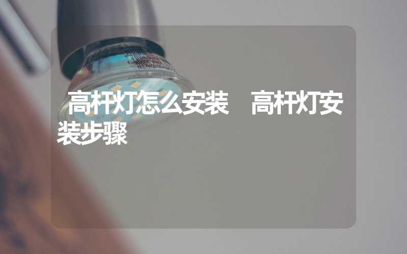 高杆灯怎么安装 高杆灯安装步骤